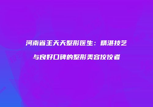 河南省王天天整形医生：精湛技艺与良好口碑的整形美容佼佼者