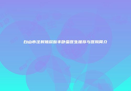 白山市注射玻尿酸丰卧蚕医生推荐与医院简介
