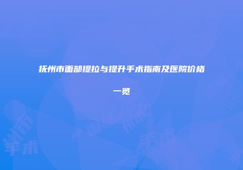 抚州市面部提拉与提升手术指南及医院价格一览