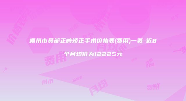梧州市鼻部正畸矫正手术价格表(费用)一览-近8个月均价为12225元