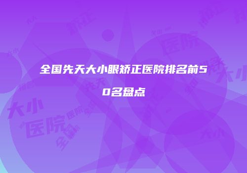 全国先天大小眼矫正医院排名前50名盘点