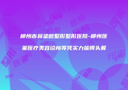 柳州市鼻梁微整形整形医院-柳州医莱医疗美容诊所等凭实力拔得头筹