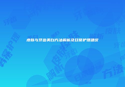 皮肤与牙齿美白方法解析及日常护理建议