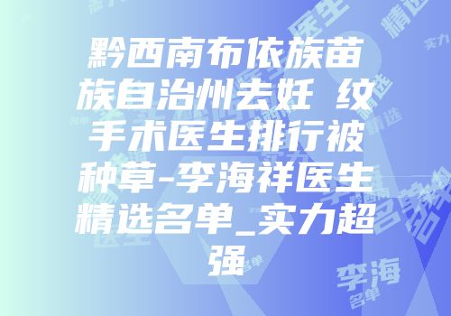 黔西南布依族苗族自治州去妊姃纹手术医生排行被种草-李海祥医生精选名单_实力超强
