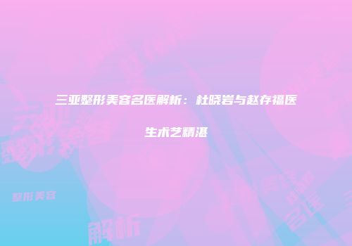 三亚整形美容名医解析：杜晓岩与赵存福医生术艺精湛