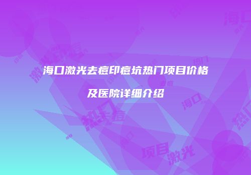 海口激光去痘印痘坑热门项目价格及医院详细介绍