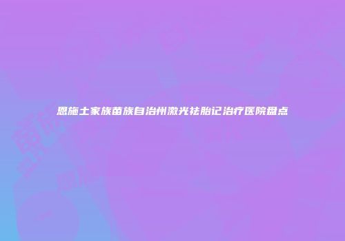 恩施土家族苗族自治州激光祛胎记治疗医院盘点