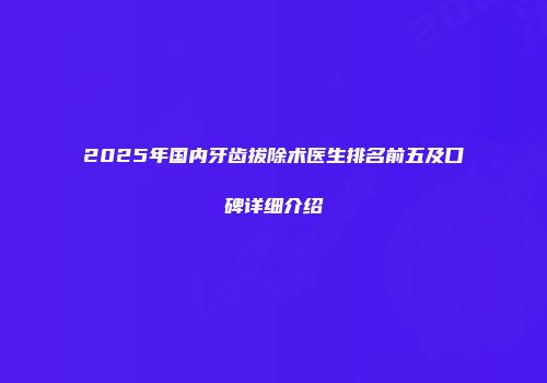 2025年国内牙齿拔除术医生排名前五及口碑详细介绍