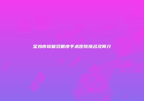 宝鸡市修复双眼皮手术医院排名及简介