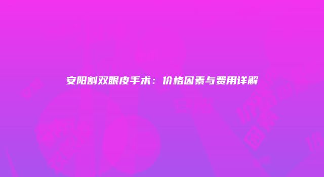 安阳割双眼皮手术：价格因素与费用详解