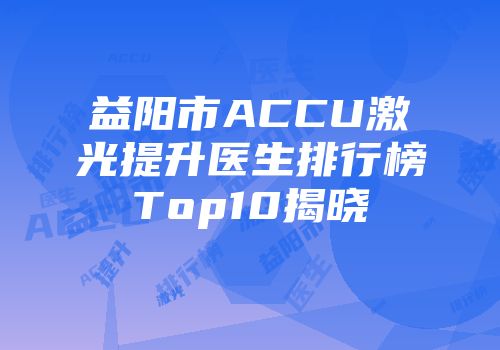 益阳市ACCU激光提升医生排行榜Top10揭晓