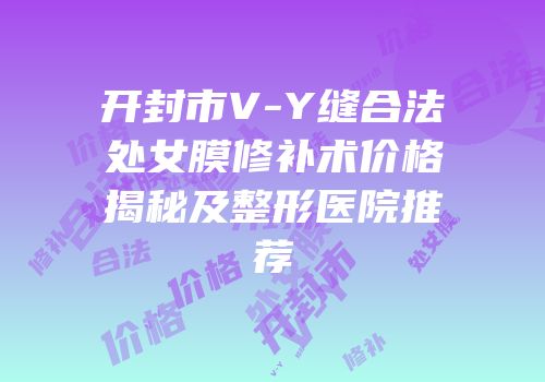 开封市V-Y缝合法处女膜修补术价格揭秘及整形医院推荐