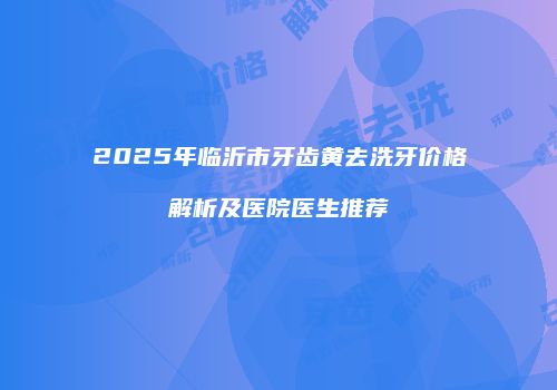2025年临沂市牙齿黄去洗牙价格解析及医院医生推荐