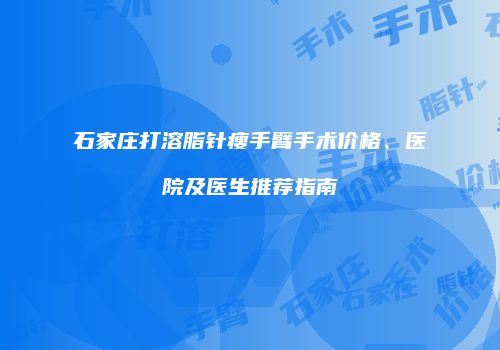 石家庄打溶脂针瘦手臂手术价格、医院及医生推荐指南