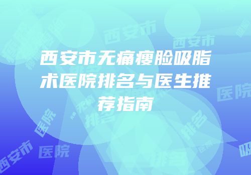 西安市无痛瘦脸吸脂术医院排名与医生推荐指南