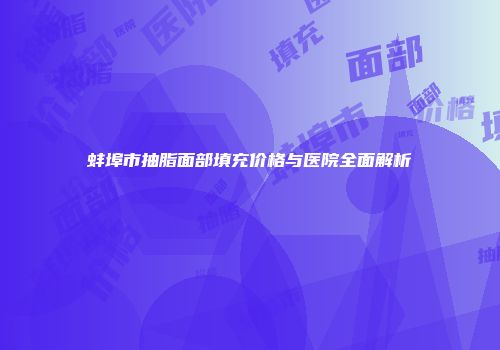 蚌埠市抽脂面部填充价格与医院全面解析