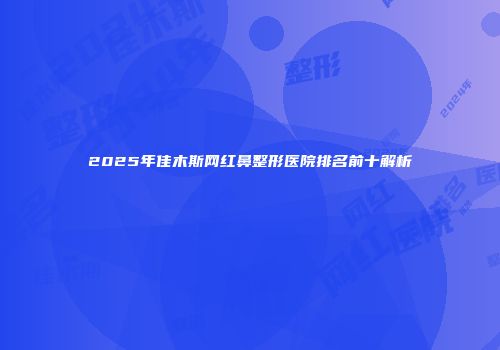 2025年佳木斯网红鼻整形医院排名前十解析