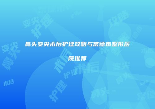 鼻头变尖术后护理攻略与常德市整形医院推荐