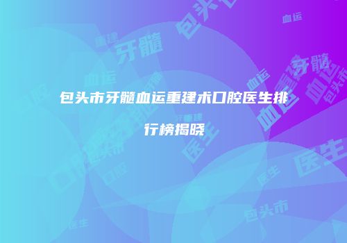 包头市牙髓血运重建术口腔医生排行榜揭晓