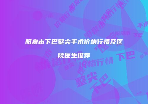 阳泉市下巴整尖手术价格行情及医院医生推荐