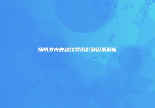 扬州激光去皱纹费用影响因素解析