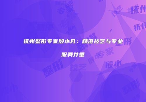 抚州整形专家殷小凡：精湛技艺与专业服务并重