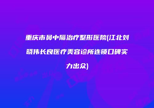 重庆市鼻中隔治疗整形医院(江北刘晓伟长良医疗美容诊所连锁口碑实力出众)