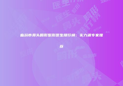 临汾市鼻头畸形整形医生排行榜：实力派专家推荐