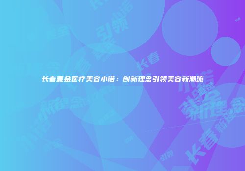 长春麦金医疗美容小诺：创新理念引领美容新潮流