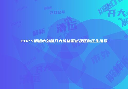 2025清远市外眦开大价格解析及医院医生推荐