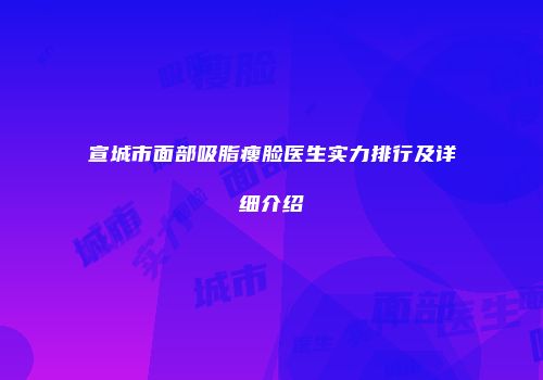 宣城市面部吸脂瘦脸医生实力排行及详细介绍