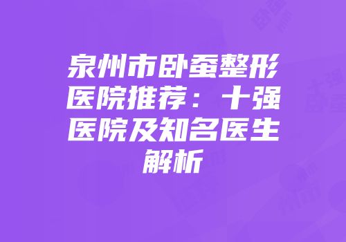 泉州市卧蚕整形医院推荐：十强医院及知名医生解析