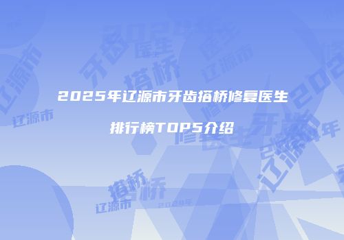 2025年辽源市牙齿搭桥修复医生排行榜TOP5介绍