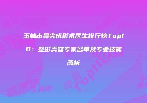 玉林市鼻尖成形术医生排行榜Top10：整形美容专家名单及专业技能解析