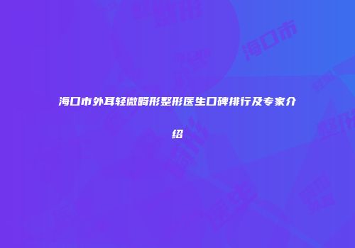 海口市外耳轻微畸形整形医生口碑排行及专家介绍