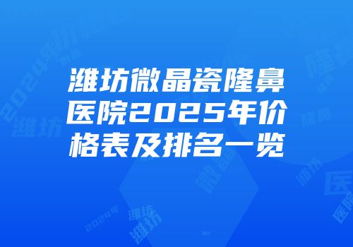 潍坊微晶瓷隆鼻医院2025年价格表及排名一览