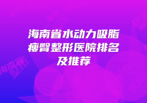 海南省水动力吸脂瘦臀整形医院排名及推荐