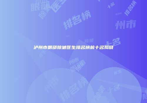 泸州市眼部除皱医生排名榜前十名揭晓