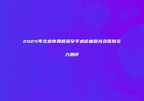 2025年北京市鼻背缩窄手术价格曝光及医院实力测评