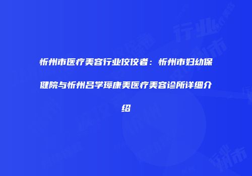 忻州市医疗美容行业佼佼者：忻州市妇幼保健院与忻州吕学璋康美医疗美容诊所详细介绍