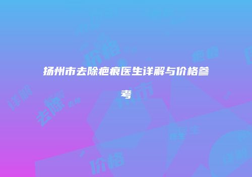 扬州市去除疤痕医生详解与价格参考