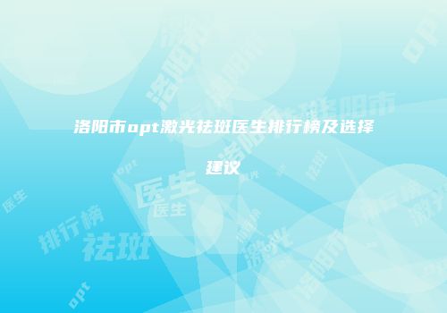 洛阳市opt激光祛斑医生排行榜及选择建议