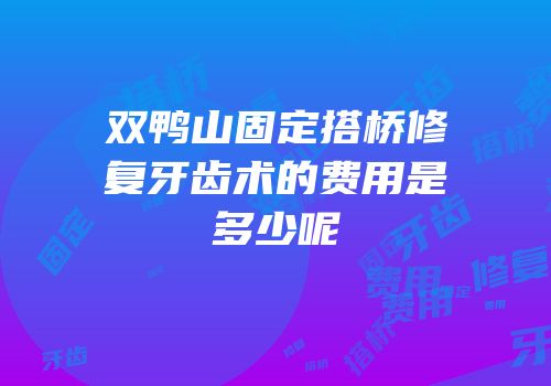双鸭山固定搭桥修复牙齿术的费用是多少呢