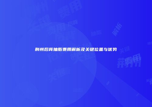 荆州后背抽脂费用解析及关键位置与优势