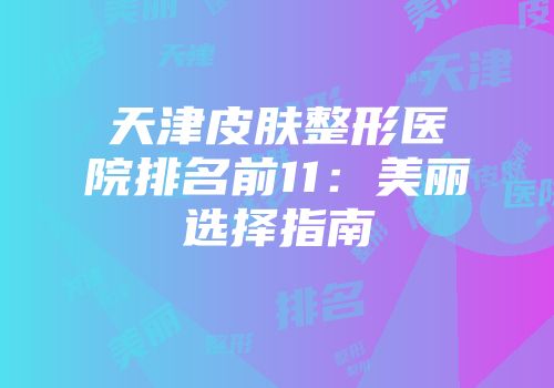 天津皮肤整形医院排名前11：美丽选择指南