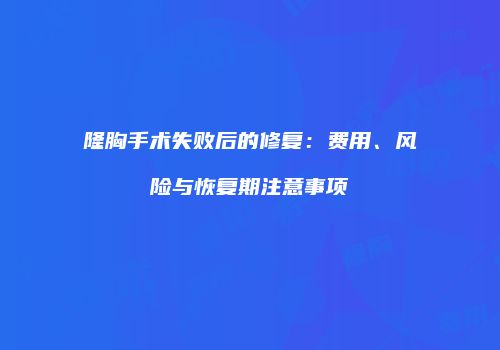 隆胸手术失败后的修复：费用、风险与恢复期注意事项
