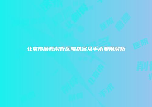 北京市磨腮削骨医院排名及手术费用解析