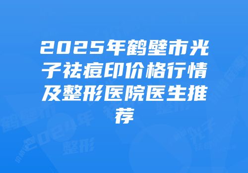 2025年鹤壁市光子祛痘印价格行情及整形医院医生推荐