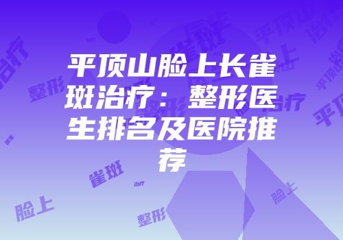 平顶山脸上长雀斑治疗：整形医生排名及医院推荐
