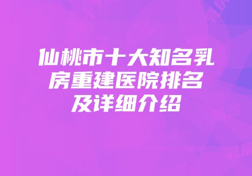 仙桃市十大知名乳房重建医院排名及详细介绍